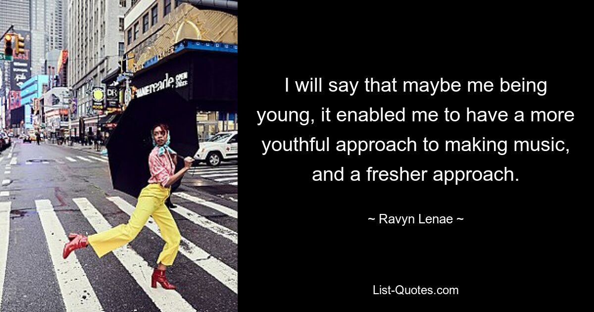 I will say that maybe me being young, it enabled me to have a more youthful approach to making music, and a fresher approach. — © Ravyn Lenae