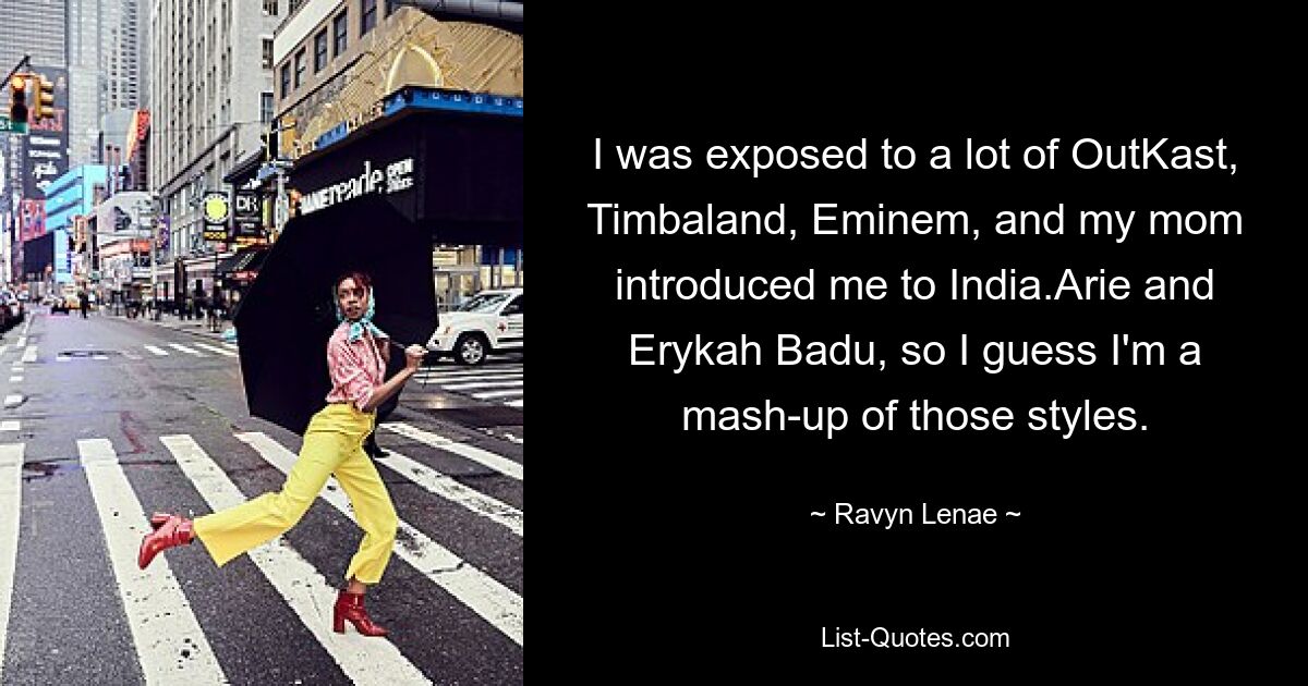 I was exposed to a lot of OutKast, Timbaland, Eminem, and my mom introduced me to India.Arie and Erykah Badu, so I guess I'm a mash-up of those styles. — © Ravyn Lenae