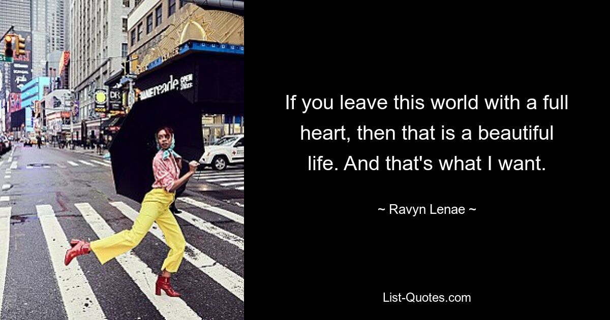 If you leave this world with a full heart, then that is a beautiful life. And that's what I want. — © Ravyn Lenae