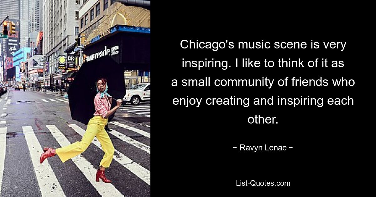 Chicago's music scene is very inspiring. I like to think of it as a small community of friends who enjoy creating and inspiring each other. — © Ravyn Lenae