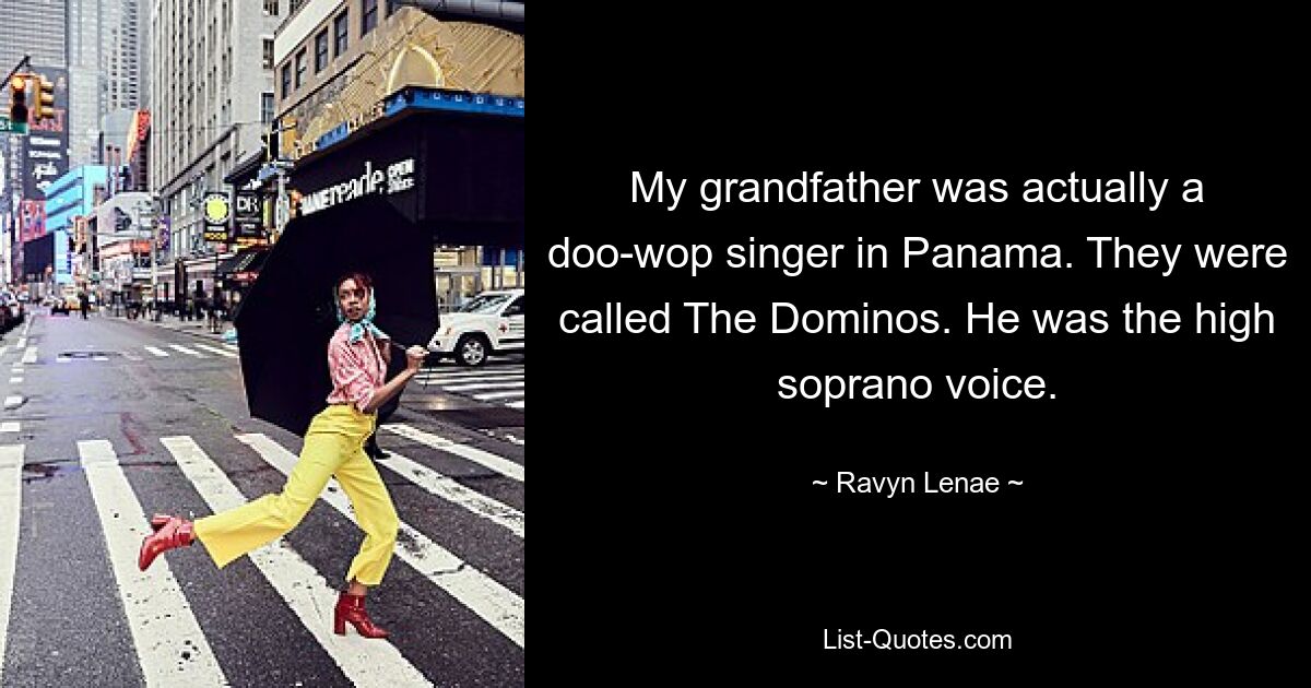 My grandfather was actually a doo-wop singer in Panama. They were called The Dominos. He was the high soprano voice. — © Ravyn Lenae