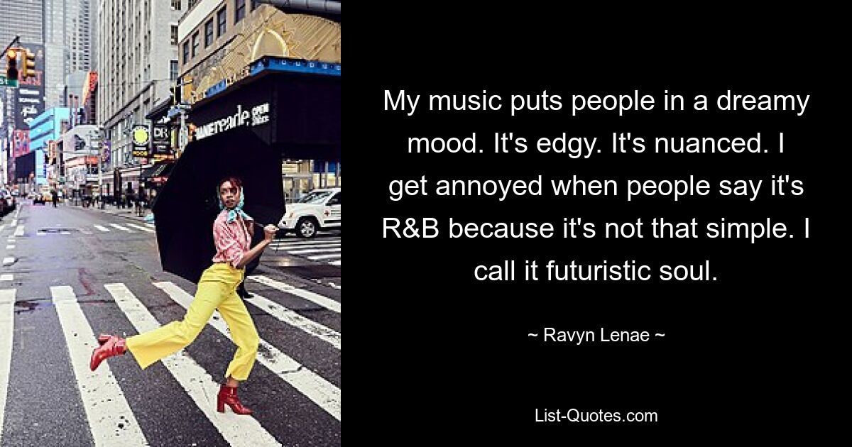 My music puts people in a dreamy mood. It's edgy. It's nuanced. I get annoyed when people say it's R&B because it's not that simple. I call it futuristic soul. — © Ravyn Lenae