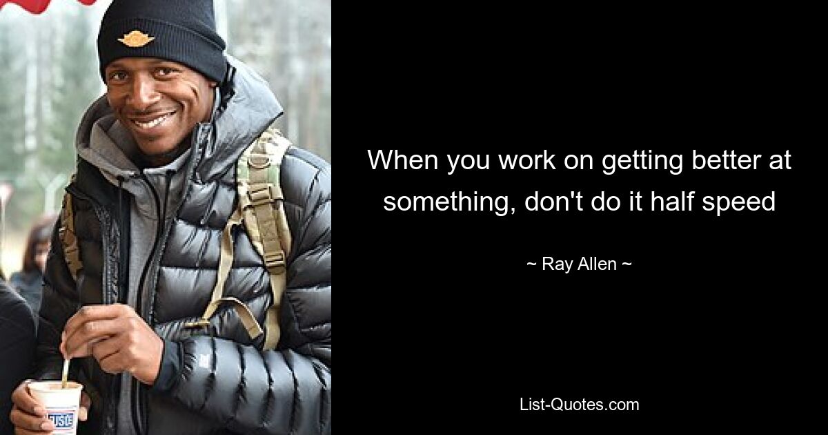 When you work on getting better at something, don't do it half speed — © Ray Allen