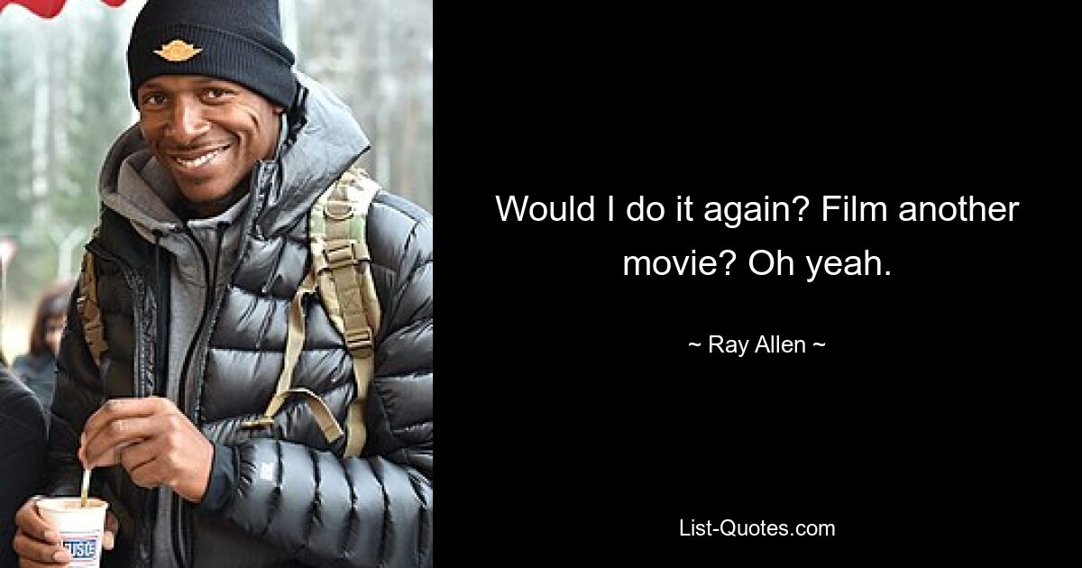 Would I do it again? Film another movie? Oh yeah. — © Ray Allen