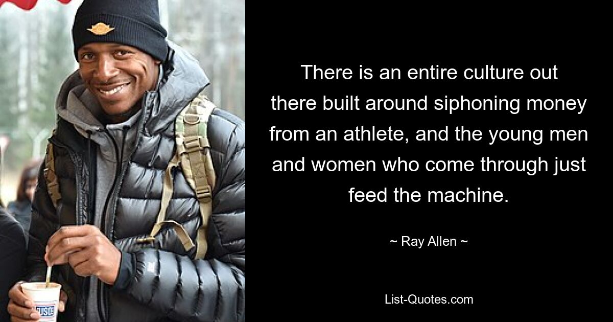 There is an entire culture out there built around siphoning money from an athlete, and the young men and women who come through just feed the machine. — © Ray Allen