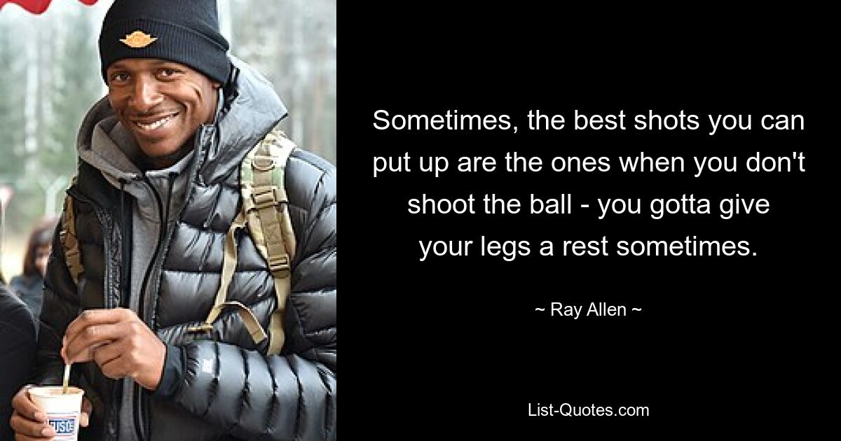 Sometimes, the best shots you can put up are the ones when you don't shoot the ball - you gotta give your legs a rest sometimes. — © Ray Allen