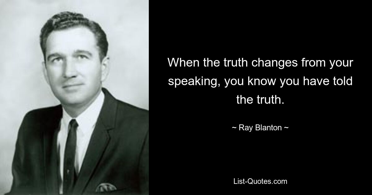 When the truth changes from your speaking, you know you have told the truth. — © Ray Blanton