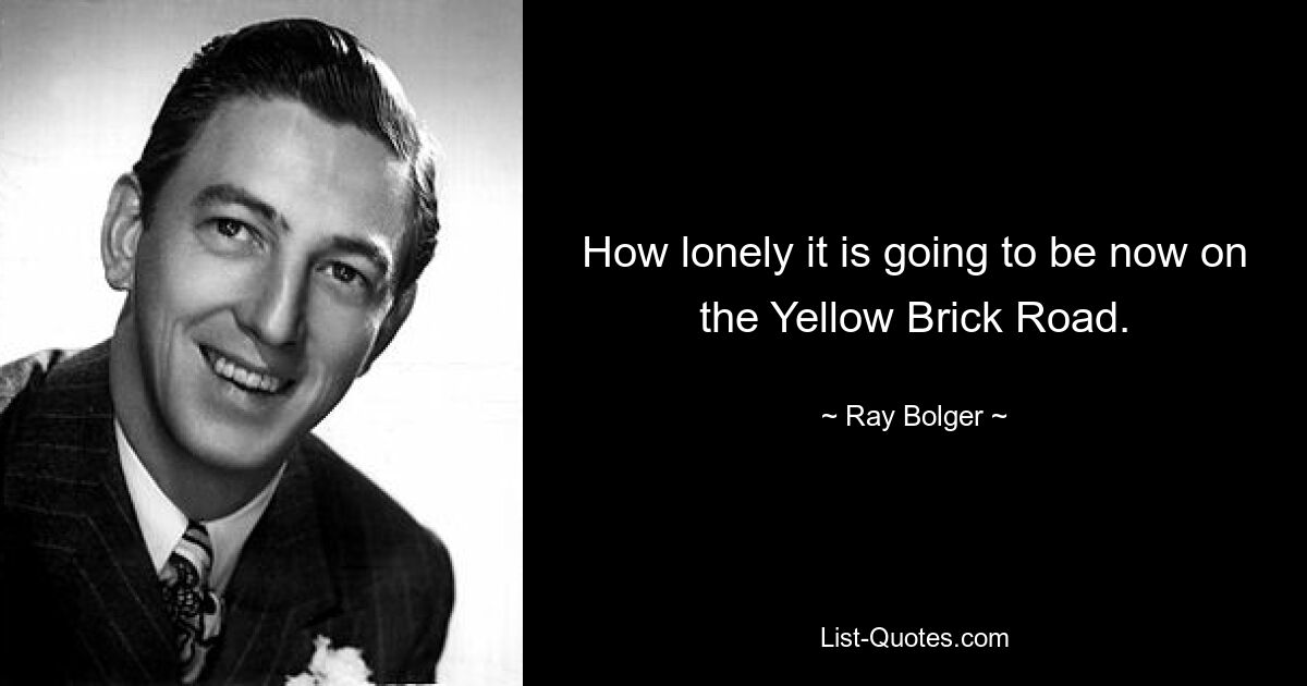 How lonely it is going to be now on the Yellow Brick Road. — © Ray Bolger