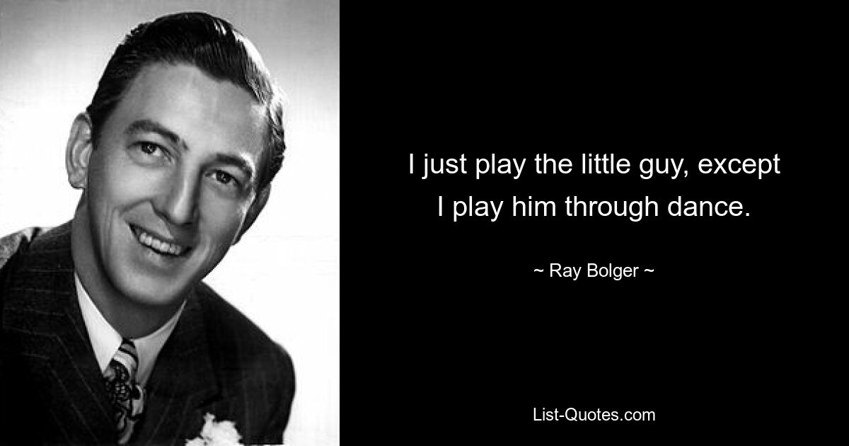 I just play the little guy, except I play him through dance. — © Ray Bolger