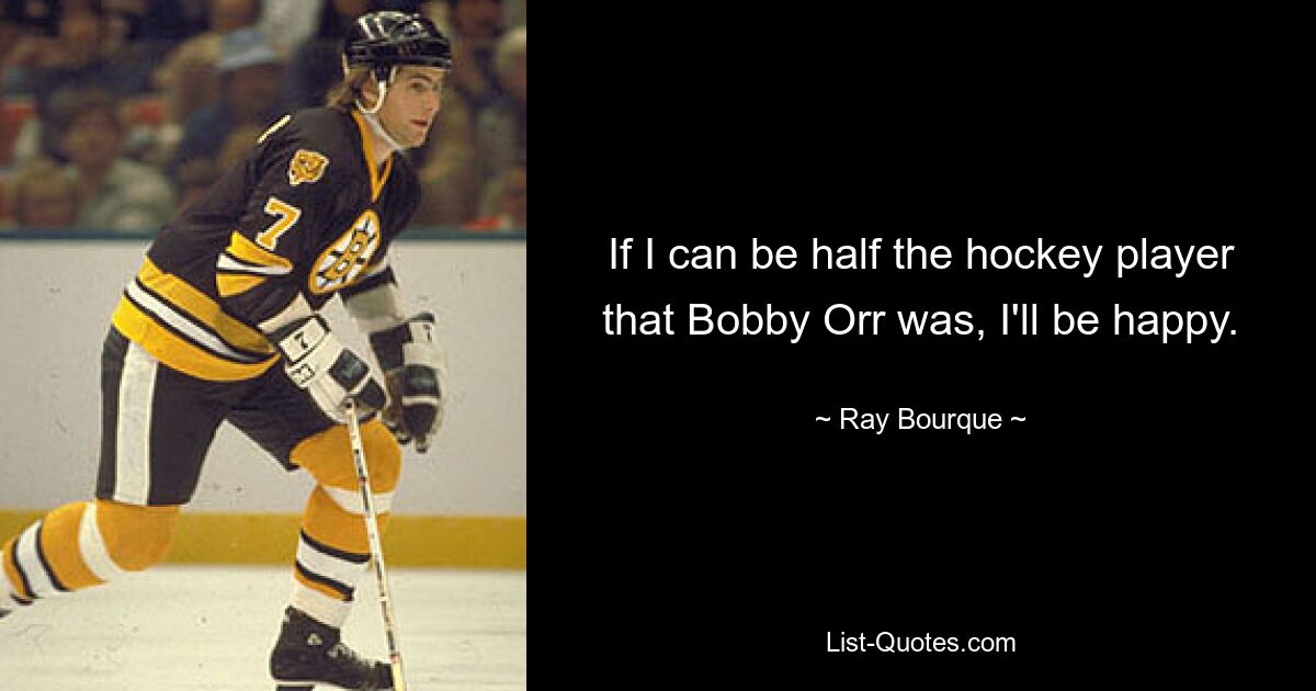 If I can be half the hockey player that Bobby Orr was, I'll be happy. — © Ray Bourque