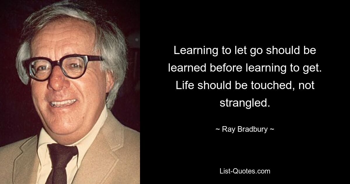 Learning to let go should be learned before learning to get. Life should be touched, not strangled. — © Ray Bradbury