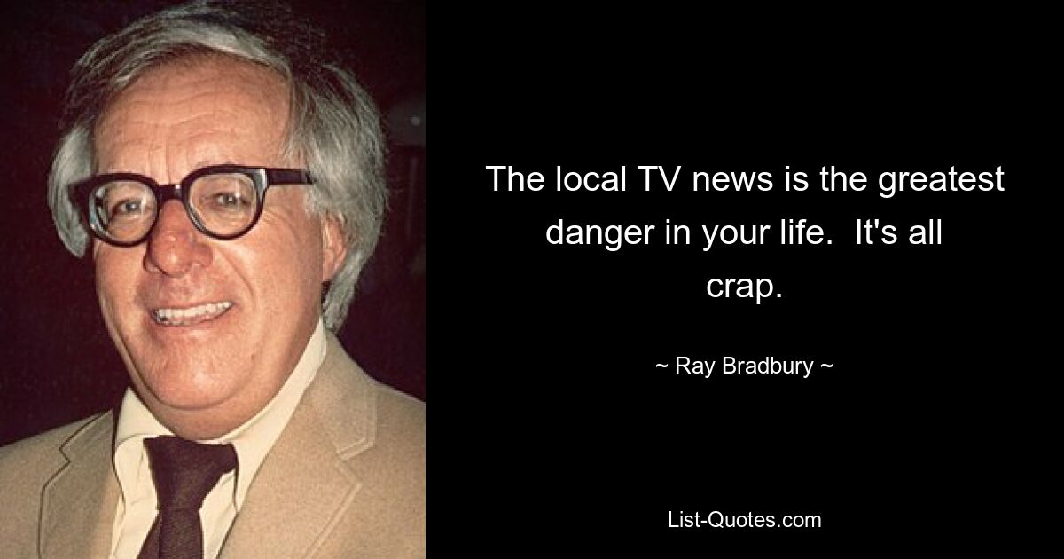 The local TV news is the greatest danger in your life.  It's all crap. — © Ray Bradbury