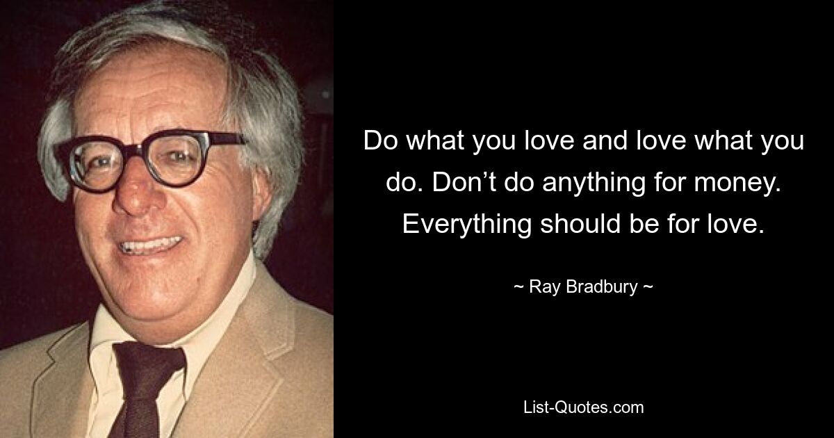 Do what you love and love what you do. Don’t do anything for money. Everything should be for love. — © Ray Bradbury