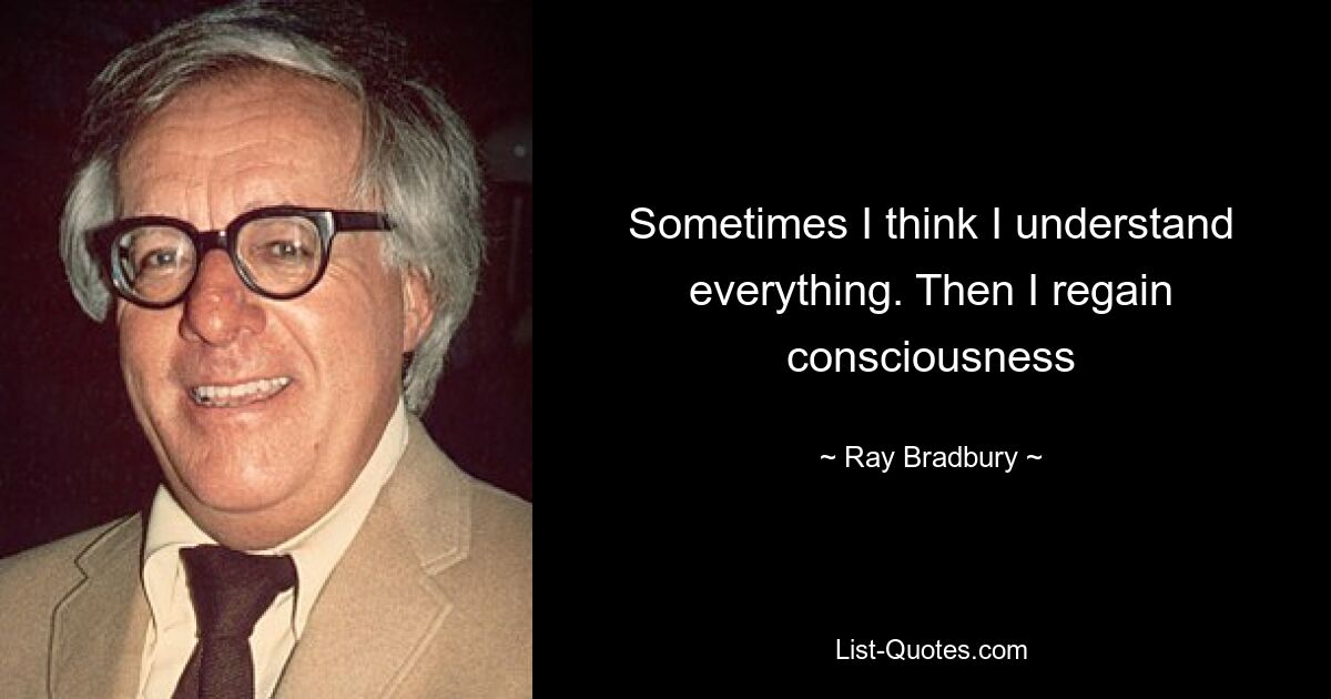 Sometimes I think I understand everything. Then I regain consciousness — © Ray Bradbury