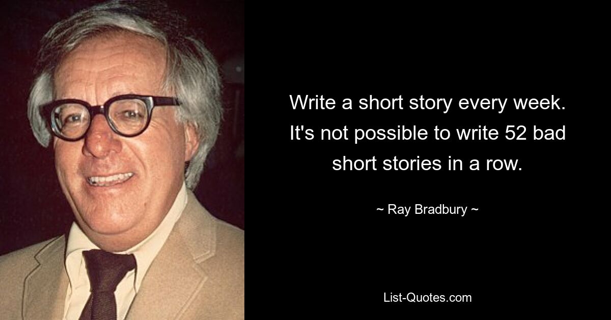 Write a short story every week. It's not possible to write 52 bad short stories in a row. — © Ray Bradbury