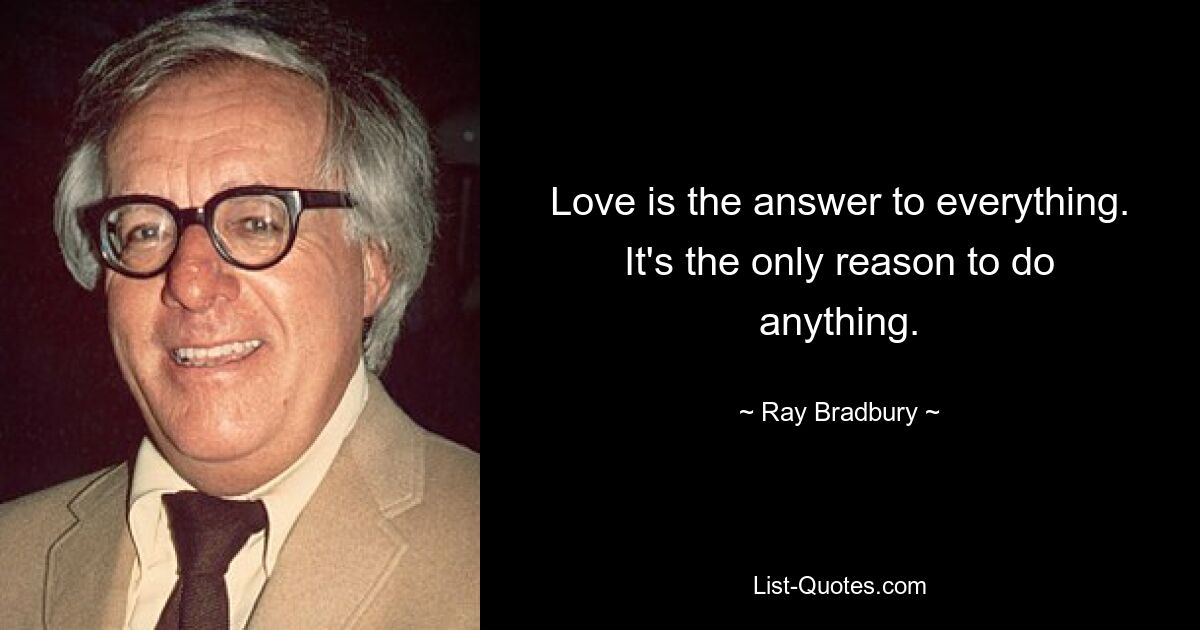 Love is the answer to everything. It's the only reason to do anything. — © Ray Bradbury