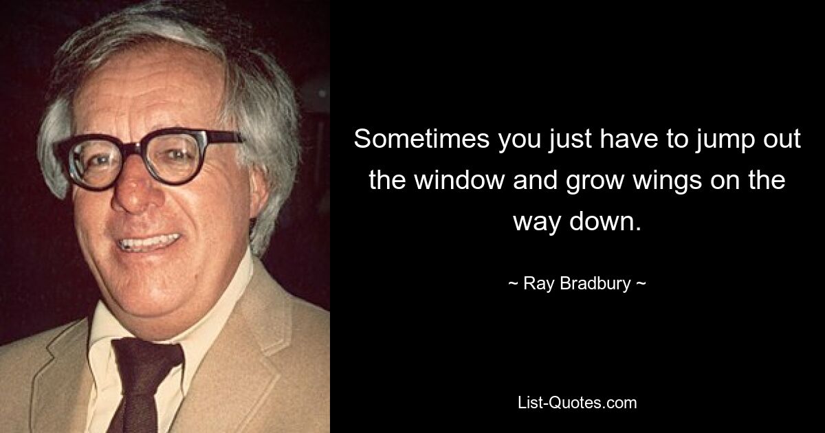 Sometimes you just have to jump out the window and grow wings on the way down. — © Ray Bradbury