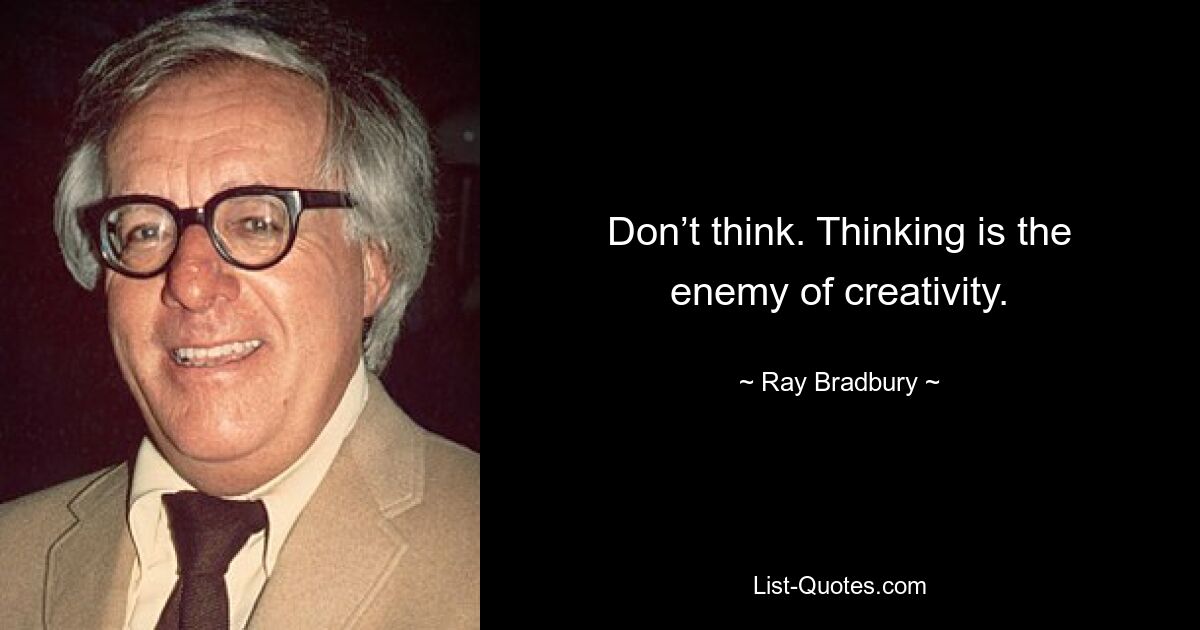 Don’t think. Thinking is the enemy of creativity. — © Ray Bradbury