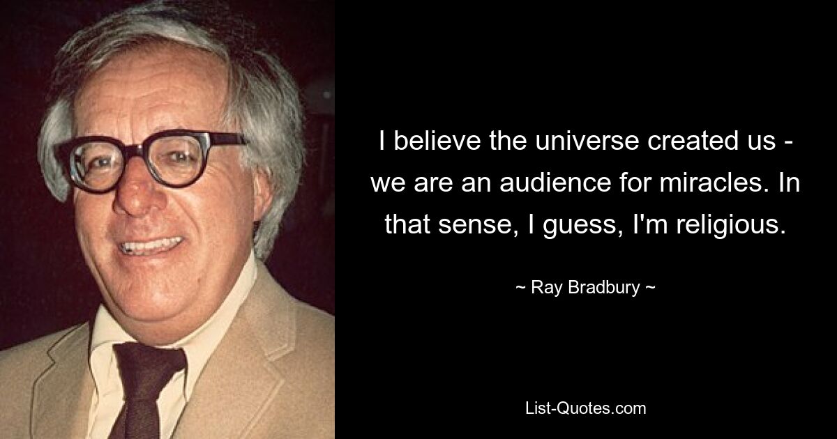 I believe the universe created us - we are an audience for miracles. In that sense, I guess, I'm religious. — © Ray Bradbury