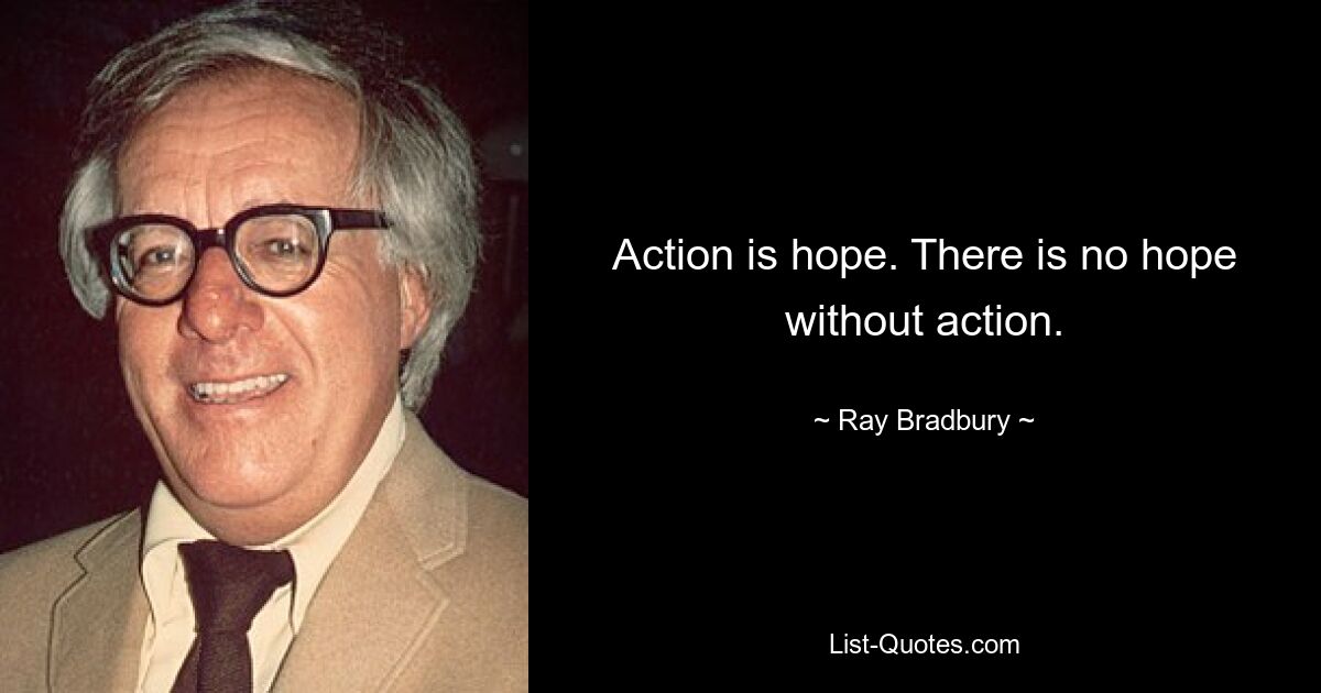 Action is hope. There is no hope without action. — © Ray Bradbury