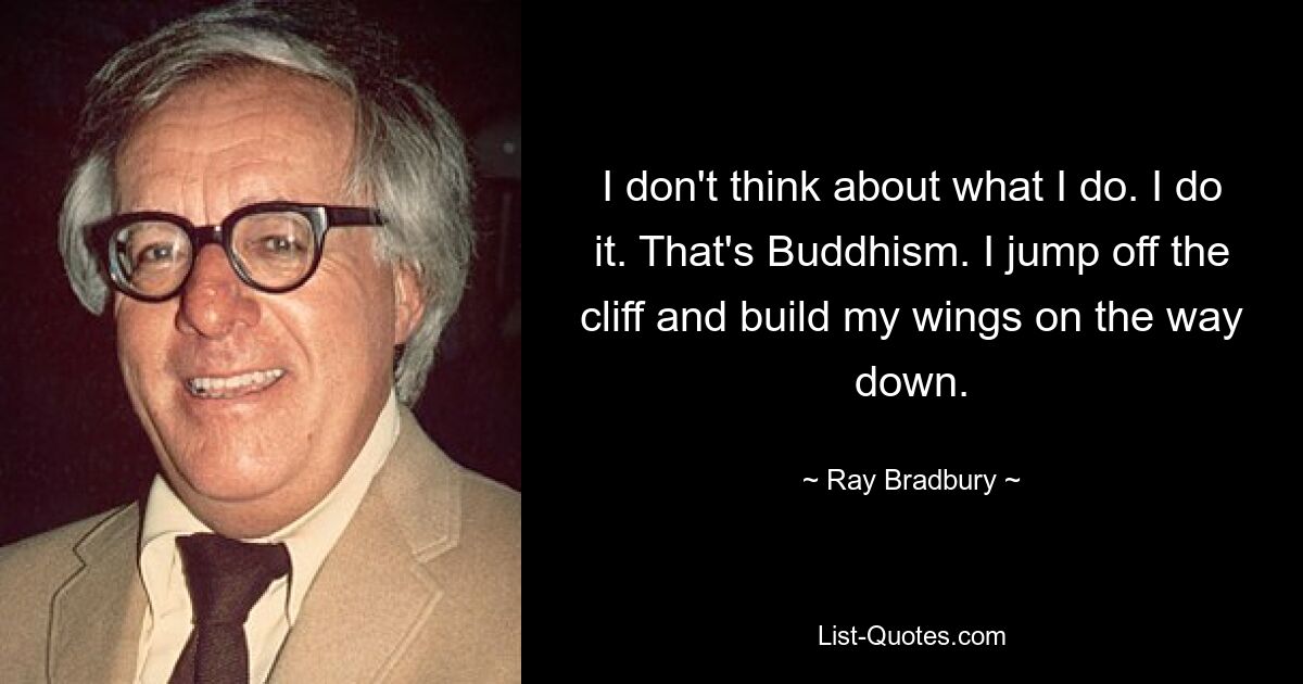 I don't think about what I do. I do it. That's Buddhism. I jump off the cliff and build my wings on the way down. — © Ray Bradbury