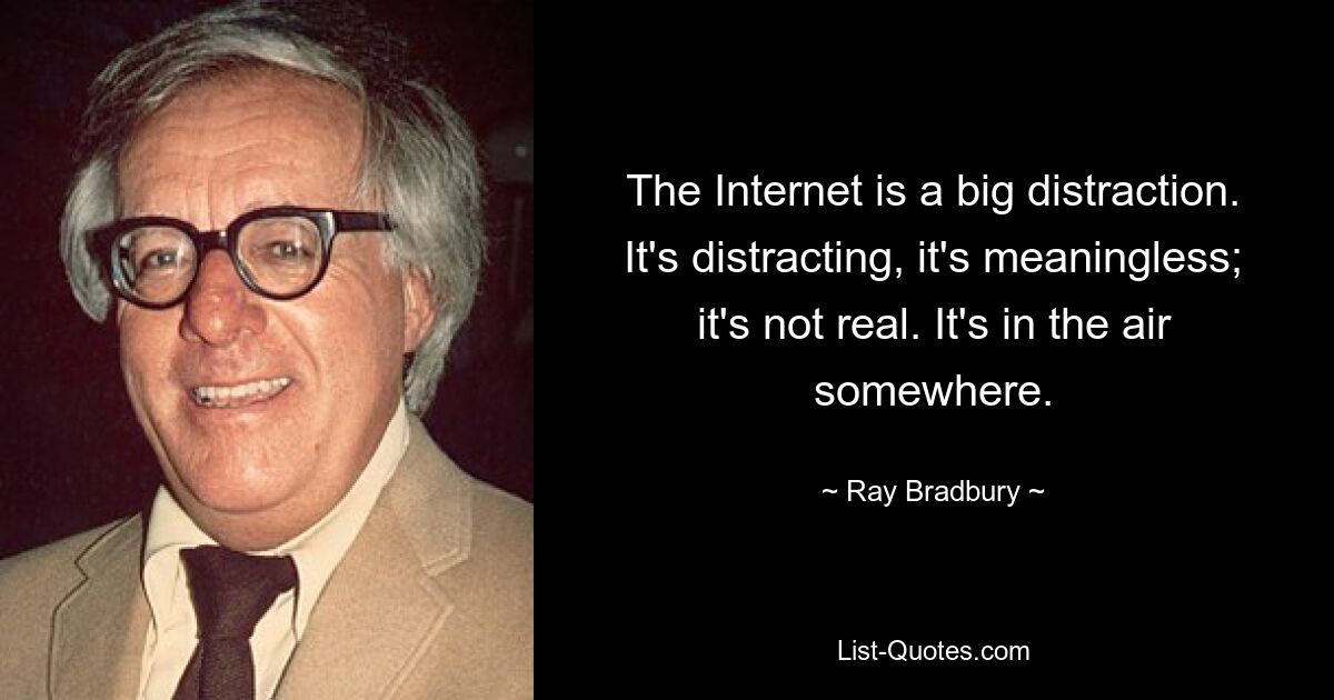 The Internet is a big distraction. It's distracting, it's meaningless; it's not real. It's in the air somewhere. — © Ray Bradbury