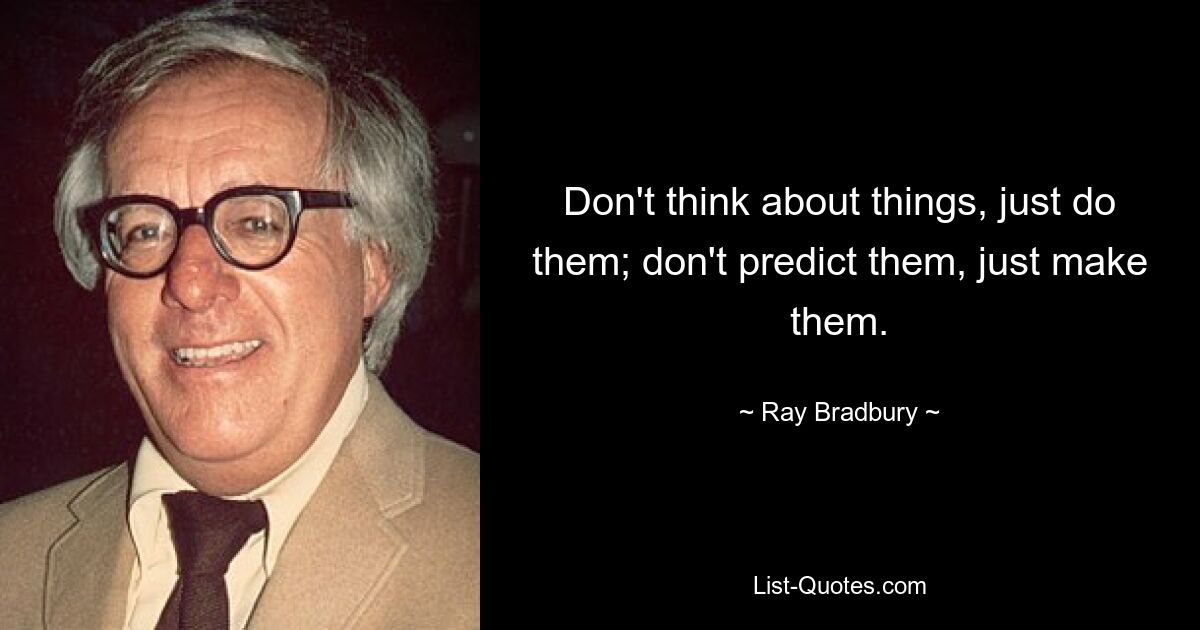 Don't think about things, just do them; don't predict them, just make them. — © Ray Bradbury