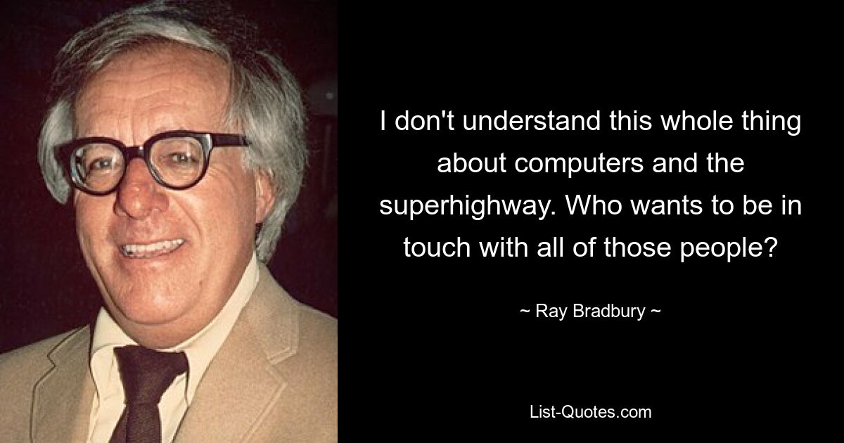 I don't understand this whole thing about computers and the superhighway. Who wants to be in touch with all of those people? — © Ray Bradbury