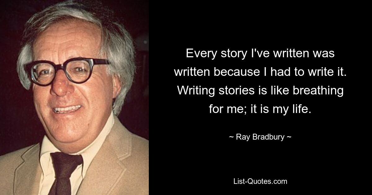 Every story I've written was written because I had to write it. Writing stories is like breathing for me; it is my life. — © Ray Bradbury