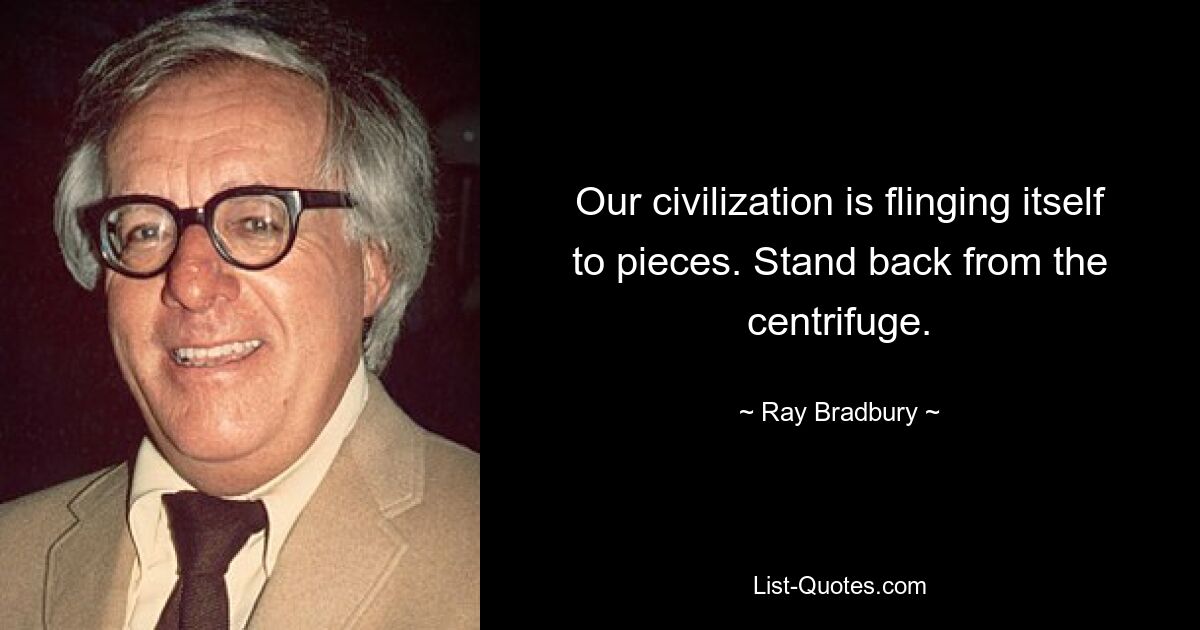 Our civilization is flinging itself to pieces. Stand back from the centrifuge. — © Ray Bradbury