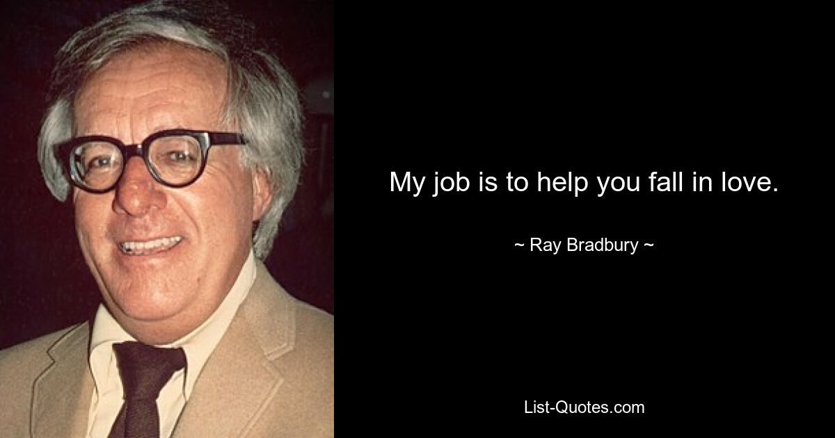 My job is to help you fall in love. — © Ray Bradbury