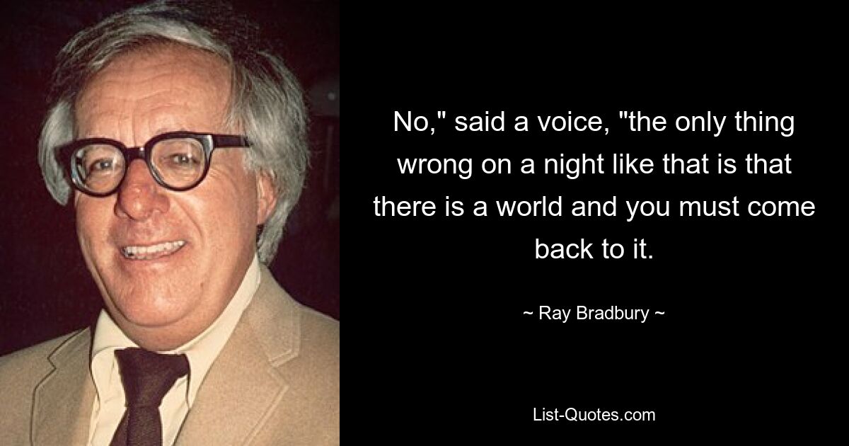 No," said a voice, "the only thing wrong on a night like that is that there is a world and you must come back to it. — © Ray Bradbury