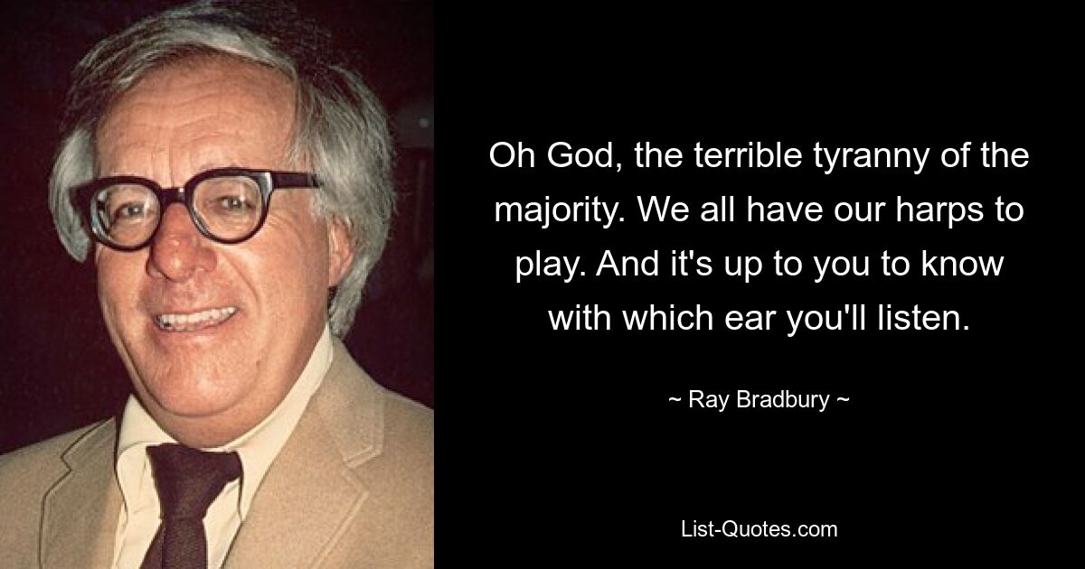 Oh God, the terrible tyranny of the majority. We all have our harps to play. And it's up to you to know with which ear you'll listen. — © Ray Bradbury