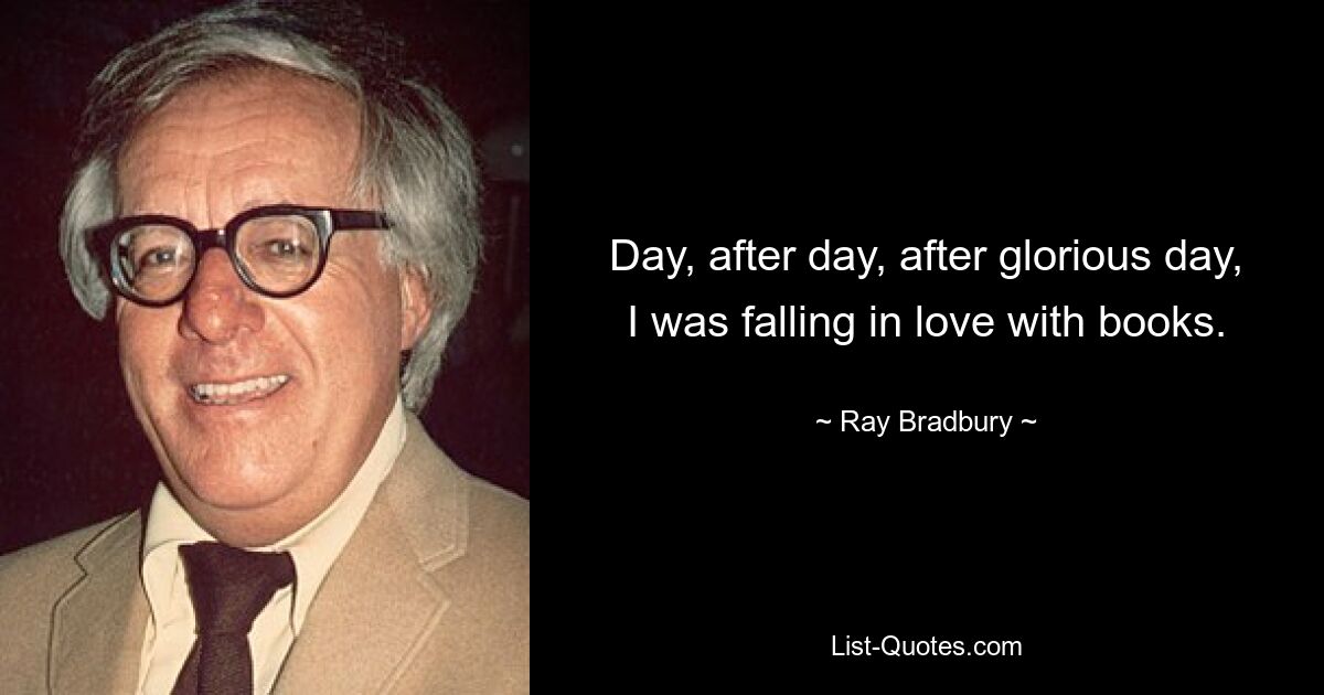 Day, after day, after glorious day, I was falling in love with books. — © Ray Bradbury