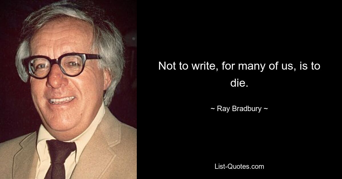 Not to write, for many of us, is to die. — © Ray Bradbury