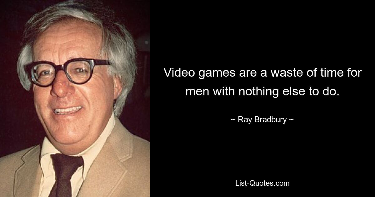 Video games are a waste of time for men with nothing else to do. — © Ray Bradbury