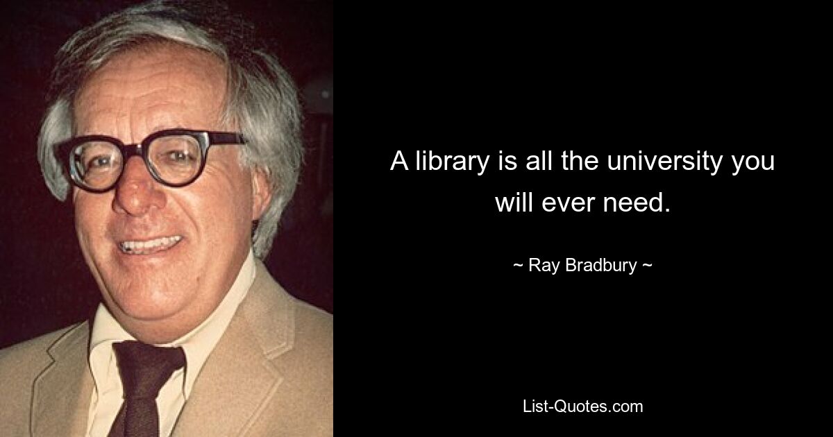 A library is all the university you will ever need. — © Ray Bradbury