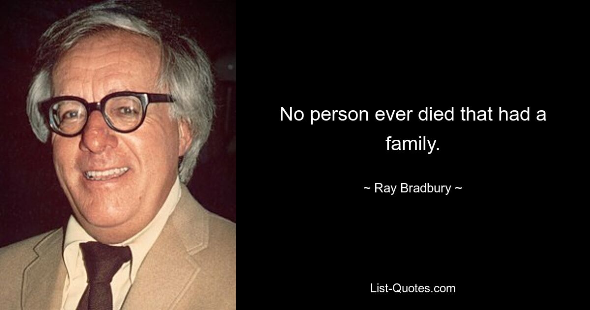 No person ever died that had a family. — © Ray Bradbury