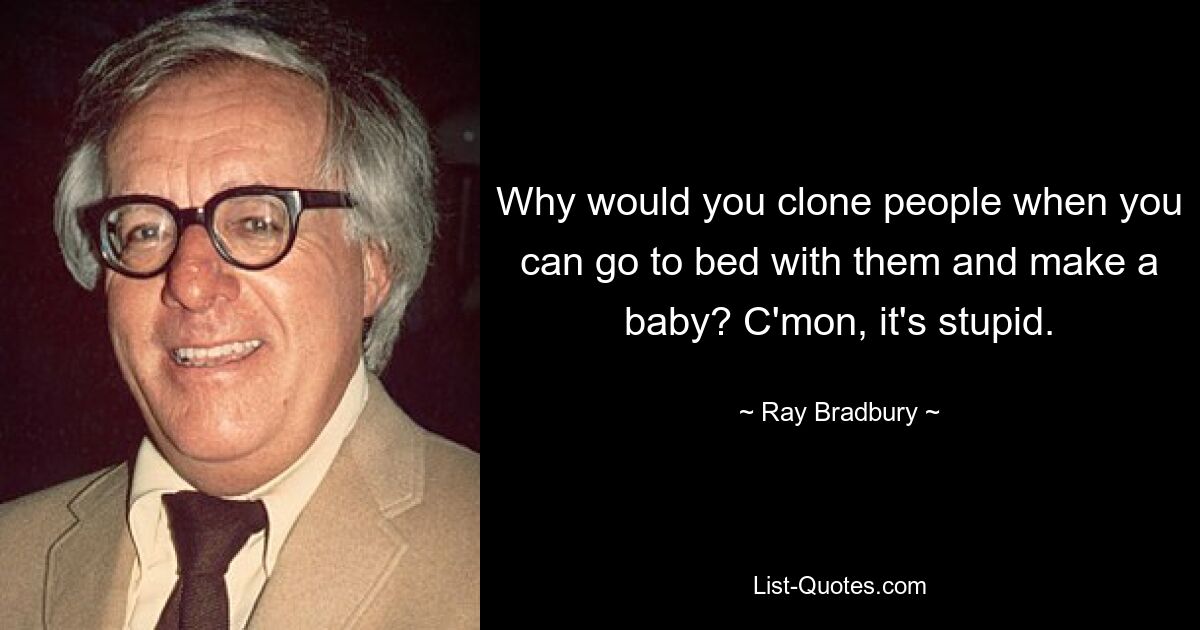 Why would you clone people when you can go to bed with them and make a baby? C'mon, it's stupid. — © Ray Bradbury