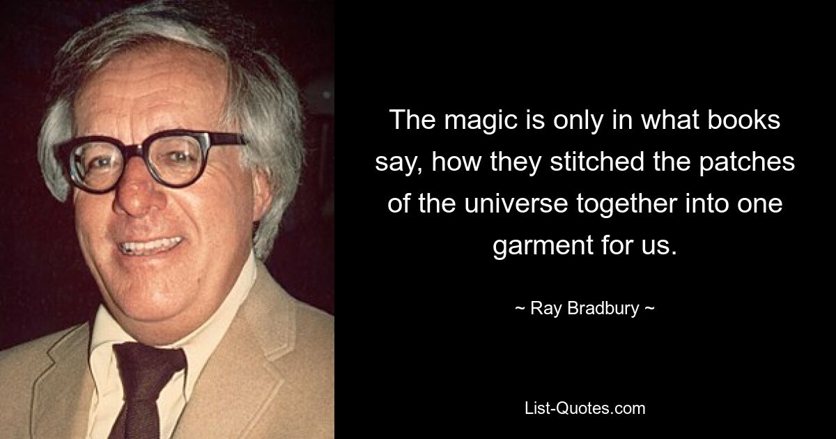 The magic is only in what books say, how they stitched the patches of the universe together into one garment for us. — © Ray Bradbury