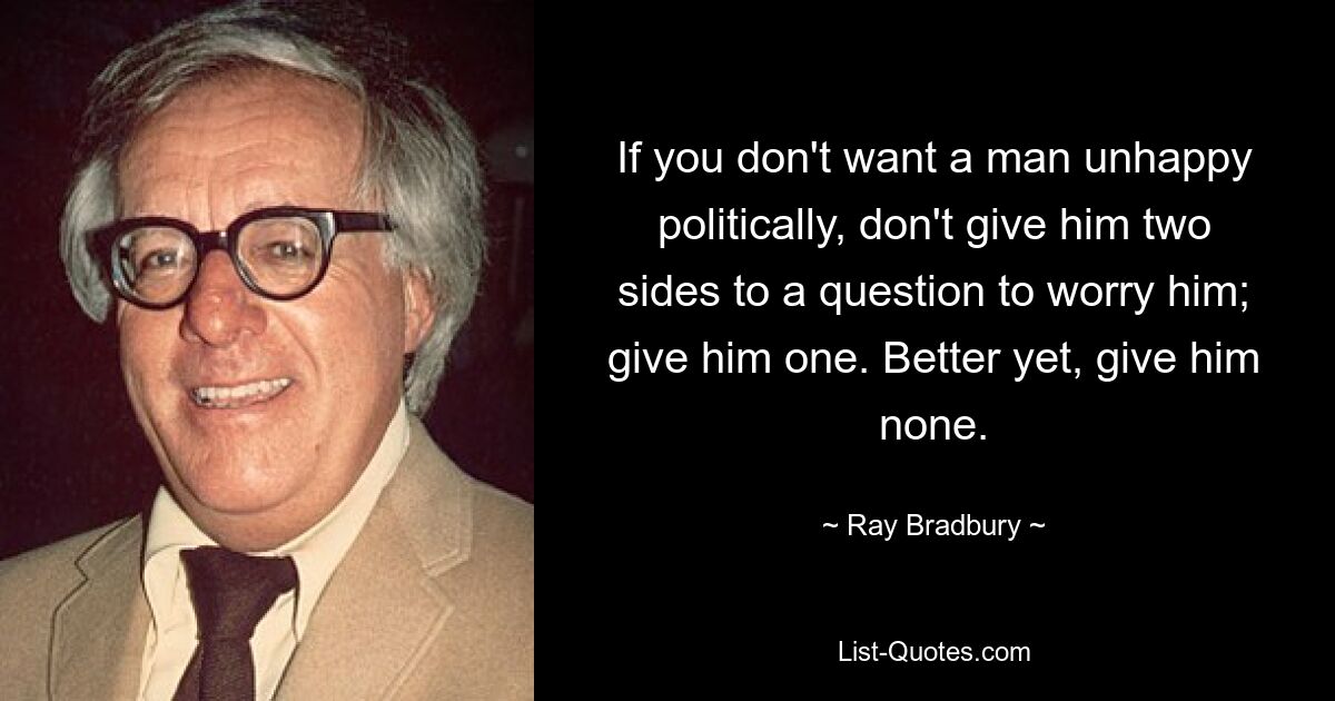 If you don't want a man unhappy politically, don't give him two sides to a question to worry him; give him one. Better yet, give him none. — © Ray Bradbury