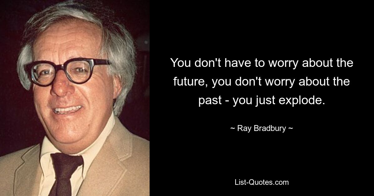 You don't have to worry about the future, you don't worry about the past - you just explode. — © Ray Bradbury