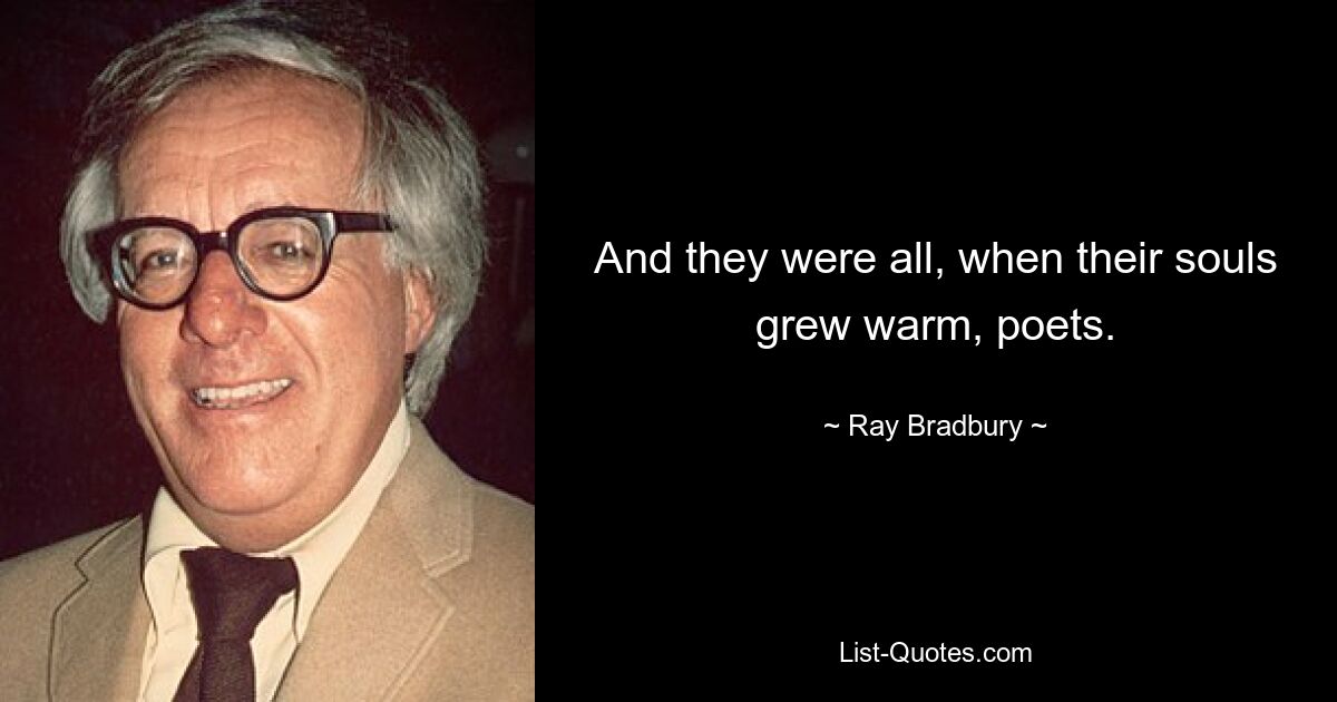 And they were all, when their souls grew warm, poets. — © Ray Bradbury