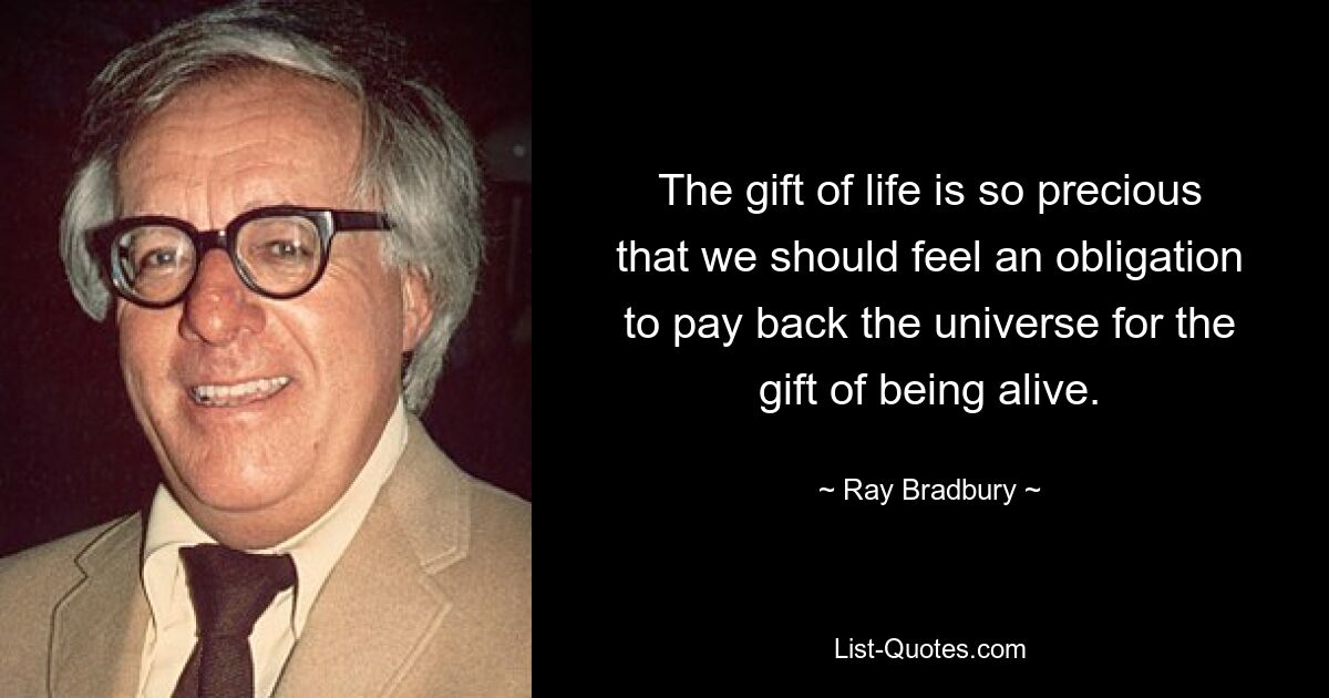 Das Geschenk des Lebens ist so kostbar, dass wir uns verpflichtet fühlen sollten, dem Universum für das Geschenk des Lebens zurückzuzahlen. — © Ray Bradbury 