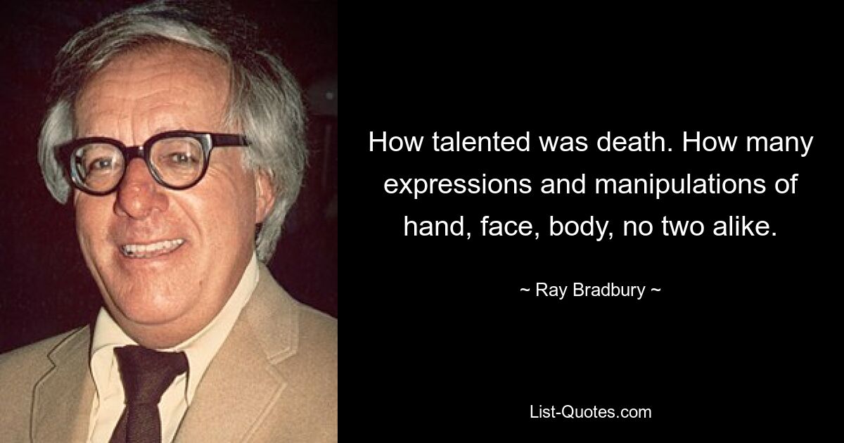 How talented was death. How many expressions and manipulations of hand, face, body, no two alike. — © Ray Bradbury