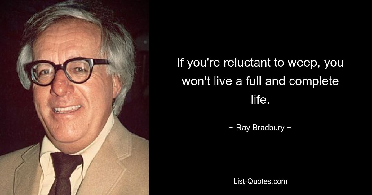 If you're reluctant to weep, you won't live a full and complete life. — © Ray Bradbury