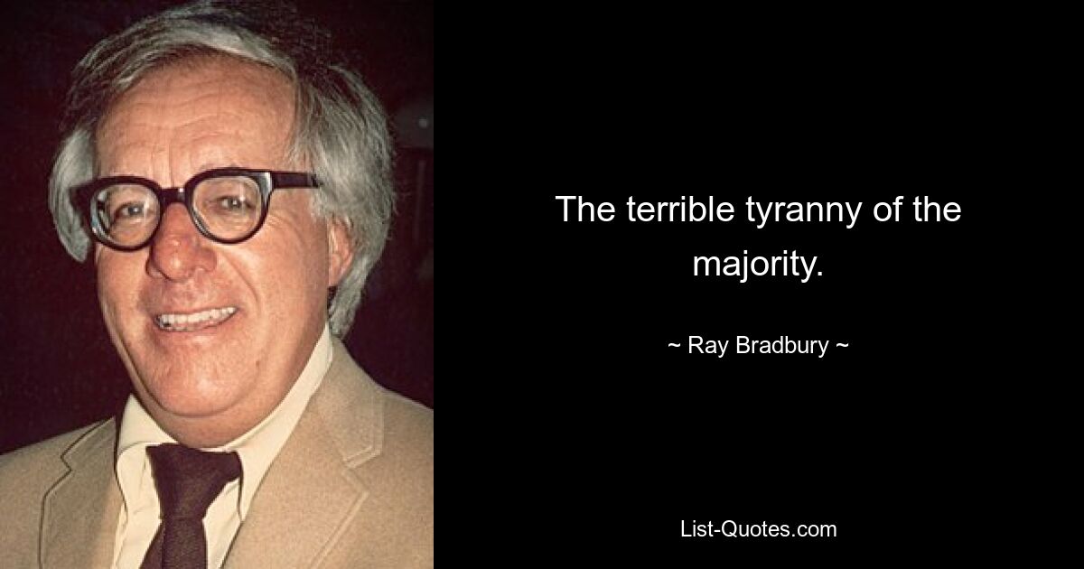 The terrible tyranny of the majority. — © Ray Bradbury