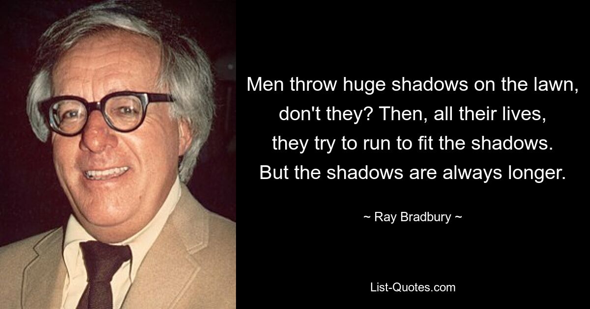 Men throw huge shadows on the lawn, don't they? Then, all their lives, they try to run to fit the shadows. But the shadows are always longer. — © Ray Bradbury