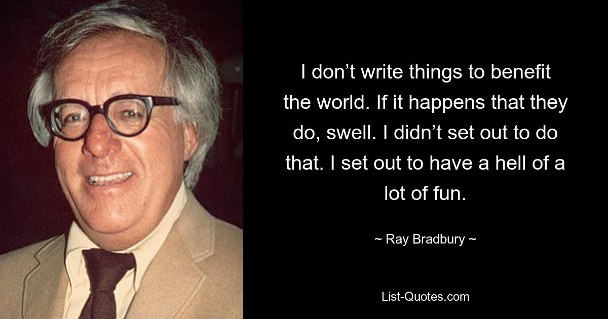 Я не пишу вещи, чтобы принести пользу миру. Если случится, что они это сделают, набухнут. Я не собирался этого делать. Я намеревался чертовски повеселиться. — © Рэй Брэдбери