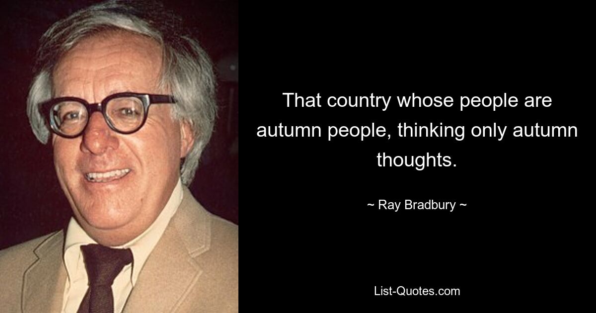 That country whose people are autumn people, thinking only autumn thoughts. — © Ray Bradbury